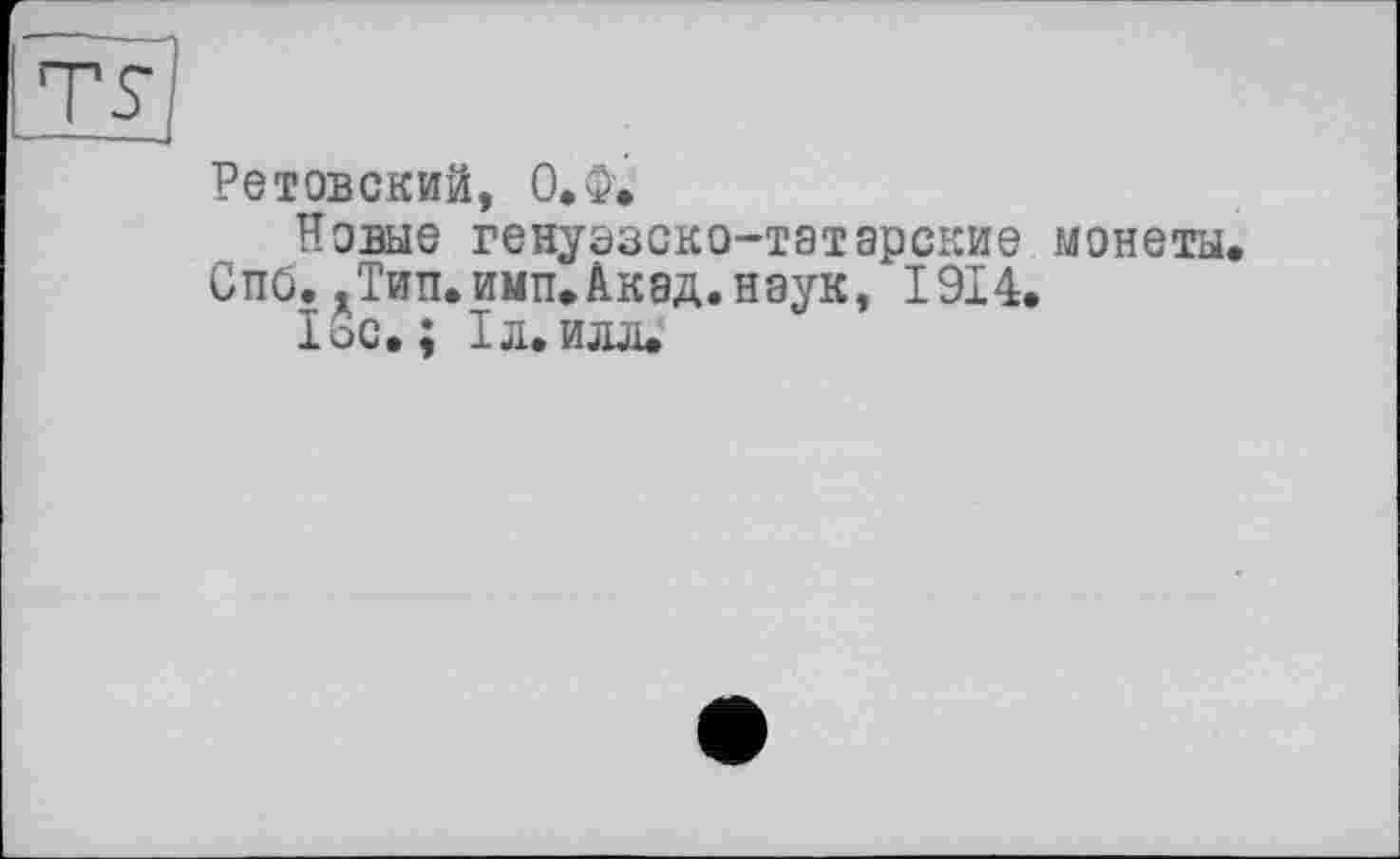 ﻿Ретовский, О.Ф.
Новые генуэзско-татарские монеты Спб..тип.имп.Акад.наук, 1914.
1ос. ; 1л.илл.